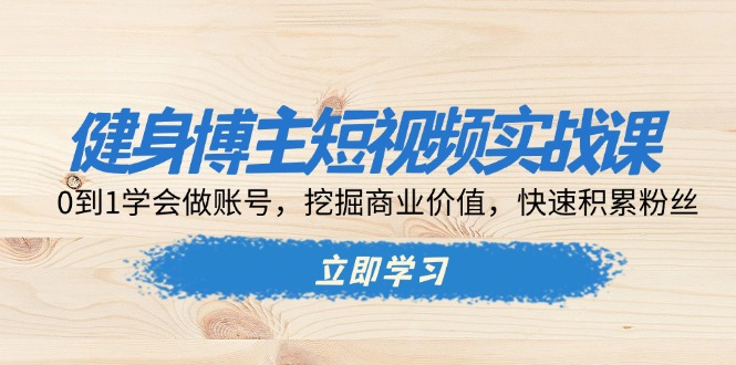 （13557期）健身博主短视频实战课：0到1学会做账号，挖掘商业价值，快速积累粉丝|小鸡网赚博客