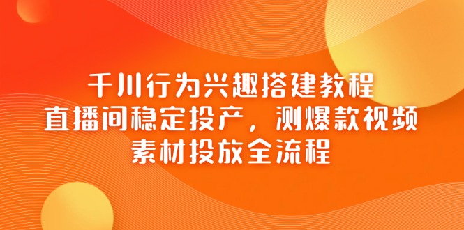 （14444期）千川行为兴趣搭建教程，直播间稳定投产，测爆款视频，素材投放全流程|小鸡网赚博客