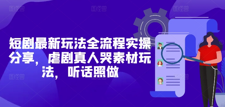 短剧最新玩法全流程实操分享，虐剧真人哭素材玩法，听话照做|小鸡网赚博客