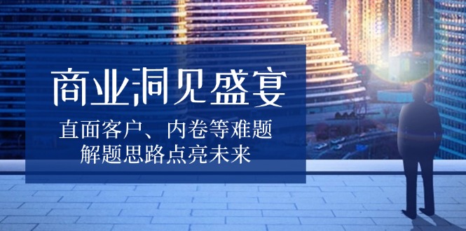 （13845期）商业洞见盛宴，直面客户、内卷等难题，解题思路点亮未来|小鸡网赚博客