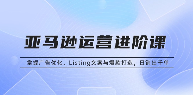 （13517期）亚马逊运营进阶课：掌握广告优化、Listing文案与爆款打造，日销出千单|小鸡网赚博客