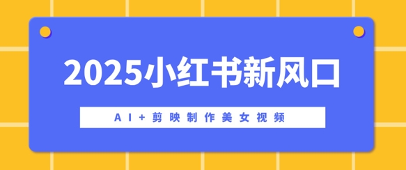 2025小红书新风口，AI+剪映制作美女视频，矩阵发布快速涨粉，新手也能操作|小鸡网赚博客
