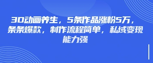 3D动画养生，5条作品涨粉5万，条条爆款，制作流程简单，私域变现能力强|小鸡网赚博客