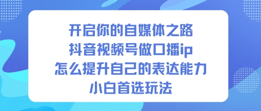 开启你的自媒体之路，抖音视频号做口播ip，怎么提升自己的表达能力，小白首选玩法|小鸡网赚博客