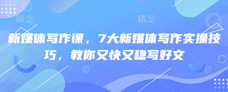 新媒体写作课，7大新媒体写作实操技巧，教你又快又稳写好文|小鸡网赚博客