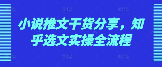 小说推文干货分享，知乎选文实操全流程|小鸡网赚博客
