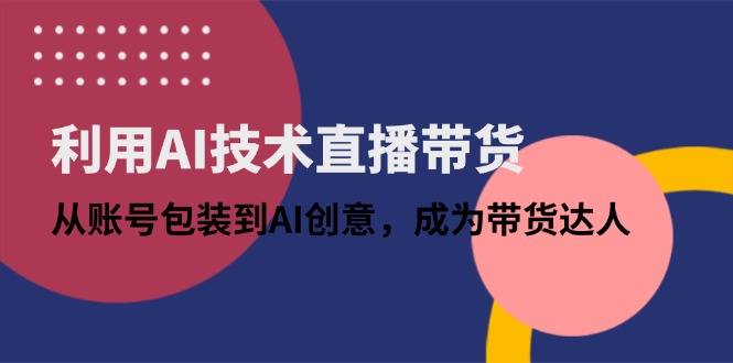 （14534期）利用AI技术直播带货：从账号包装到AI创意，成为带货达人|小鸡网赚博客
