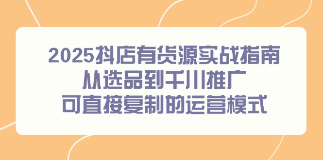 （14983期）2025抖店有货源实战指南，从选品到千川推广，可直接复制的运营模式|小鸡网赚博客