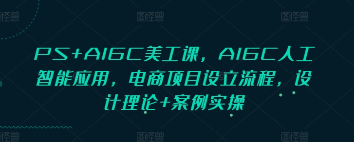 PS+AIGC美工课，AIGC人工智能应用，电商项目设立流程，设计理论+案例实操|小鸡网赚博客