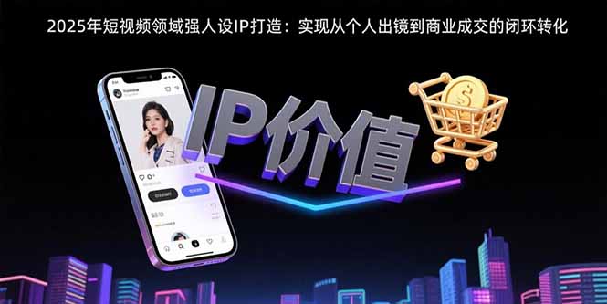 （15599期）2025年短视频领域人设IP打造：实现从个人出镜到商业成交的闭环转化|小鸡网赚博客