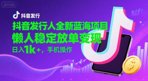 抖音发行人全新蓝海项目，懒人稳定放单变现,，日入1k+，手机操作【揭秘】|小鸡网赚博客