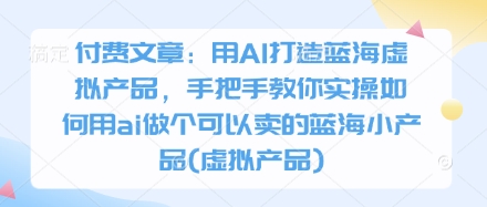 付费文章：用AI打造蓝海虚拟产品，手把手教你实操如何用ai做个可以卖的蓝海小产品(虚拟产品)|小鸡网赚博客