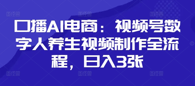 口播AI电商：视频号数字人养生视频制作全流程，日入3张|小鸡网赚博客