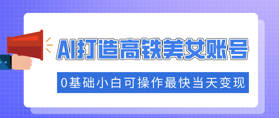 （14149期）抓住流量密码快速涨粉，AI打造高铁美女账号，0基础小白可操作最快当天变现|小鸡网赚博客