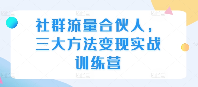 社群流量合伙人，三大方法变现实战训练营|小鸡网赚博客