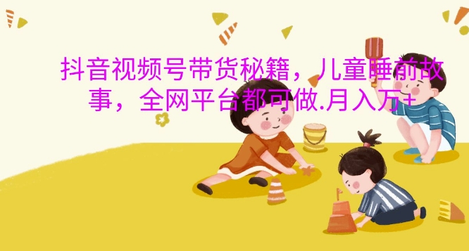 抖音视频号带货秘籍，儿童睡前故事，全网平台都可做，月入过W【揭秘】|小鸡网赚博客