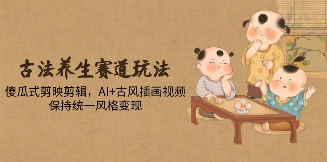 （14765期）古法养生赛道玩法，傻瓜式剪映剪辑，AI+古风插画视频，保持统一风格变现|小鸡网赚博客