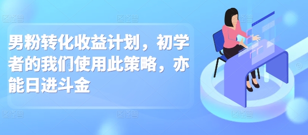 男粉转化收益计划，初学者的我们使用此策略，亦能日进斗金|小鸡网赚博客
