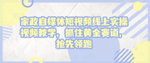 家政自媒体短视频线上实操视频教学，抓住黄金赛道，抢先领跑!|小鸡网赚博客