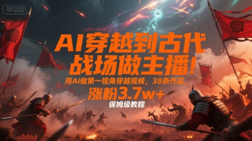 AI穿越到古代战场做主播！用AI做第一视角穿越视频，38条作品，涨粉3.7w+，保姆级教程|小鸡网赚博客