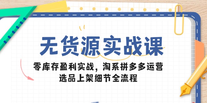 （14831期）无货源实战课：零库存盈利实战，淘系拼多多运营，选品上架细节全流程|小鸡网赚博客