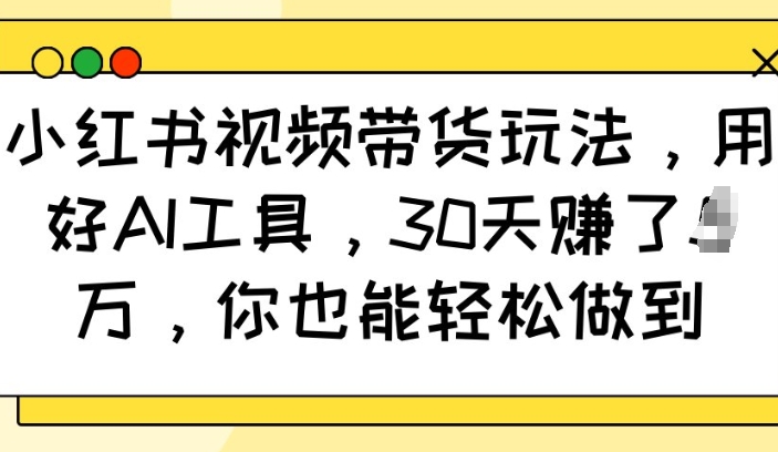 小红书视频带货玩法，用好AI工具，30天收益过W，你也能轻松做到|小鸡网赚博客