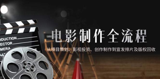 （14800期）电影制作全流程，从项目策划、影视投资、创作制作到宣发排片及版权回收|小鸡网赚博客