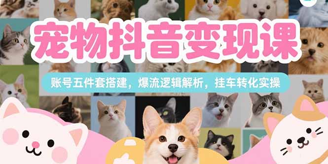 （15379期）宠物抖音变现课，账号五件套搭建，爆流逻辑解析，挂车转化实操|小鸡网赚博客