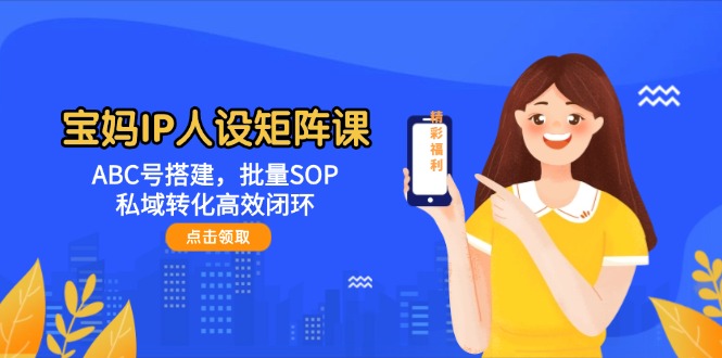 （14821期）宝妈IP人设矩阵课：ABC号搭建，批量SOP，私域转化高效闭环|小鸡网赚博客