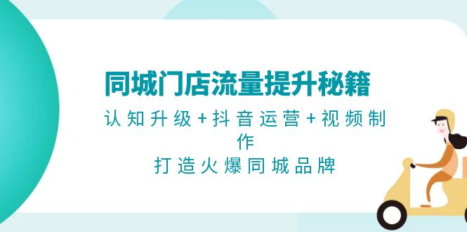 （13280期）同城门店流量提升秘籍：认知升级+抖音运营+视频制作，打造火爆同城品牌|小鸡网赚博客