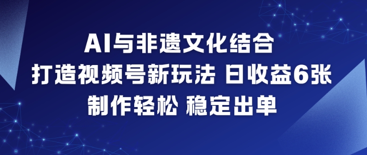 AI与非遗文化结合，打造视频号新玩法，日收益6张，制作轻松，稳定出单|小鸡网赚博客