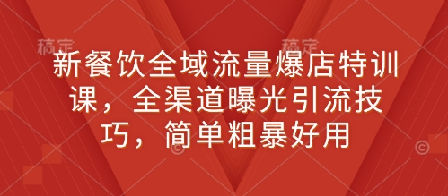 新餐饮全域流量爆店特训课，全渠道曝光引流技巧，简单粗暴好用|小鸡网赚博客