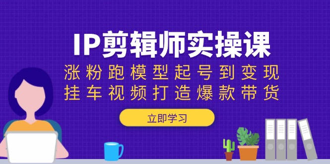 （13980期）IP剪辑师实操课：涨粉跑模型起号到变现，挂车视频打造爆款带货|小鸡网赚博客
