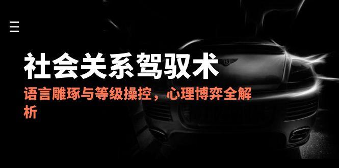 （14958期）2025社会关系驾驭术，语言雕琢与等级操控，心理博弈全解析|小鸡网赚博客