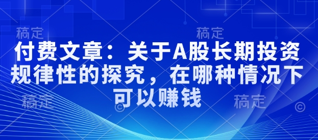 付费文章：关于A股长期投资规律性的探究，在哪种情况下可以赚钱|小鸡网赚博客