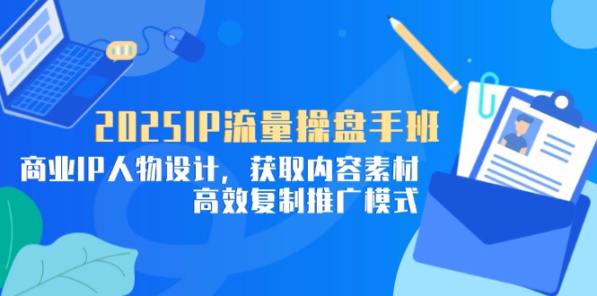 （14609期）2025IP流量操盘手班，商业IP人物设计，获取内容素材，高效复制推广模式|小鸡网赚博客