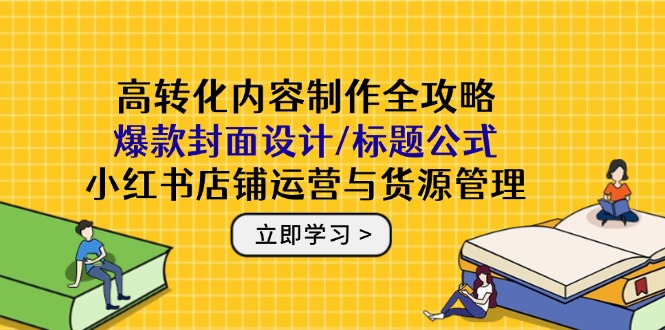 （14778期）高转化内容制作全攻略：爆款封面设计/标题公式，小红书店铺运营与货源管理|小鸡网赚博客