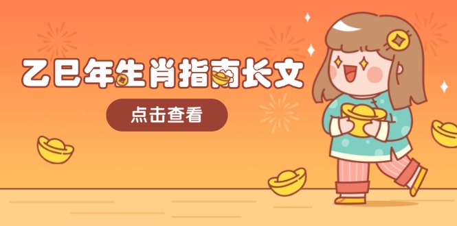 （14070期）乙巳年生肖指南长文，结合大环境与生肖，字字精华，助你财福顺利 迎接好运|小鸡网赚博客