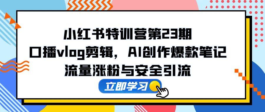 （14794期）小红书特训营第23期，口播vlog剪辑，AI创作爆款笔记，流量涨粉与安全引流|小鸡网赚博客