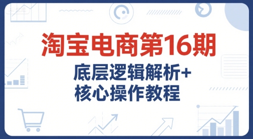 淘宝电商第16期，底层逻辑解析+核心操作教程，运营、推广提升能力的必学课程+配套资料|小鸡网赚博客