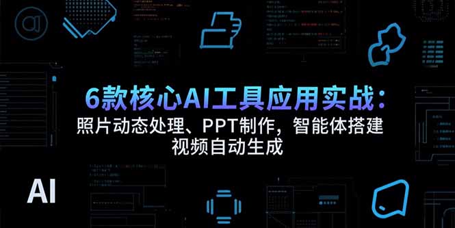 （15451期）6款核心AI工具应用实战：照片动态处理、PPT制作，智能体搭建 视频自动生成|小鸡网赚博客
