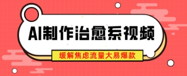 AI制作治愈系视频，缓解焦虑流量大易爆款，新手也能快速上手|小鸡网赚博客