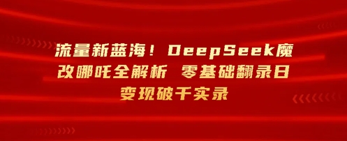 流量新蓝海，DeepSeek魔改哪吒全解析，零基础翻录日变现破k实录|小鸡网赚博客