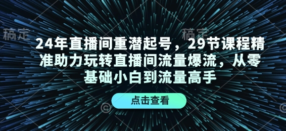 24年直播间重潜起号，29节课程精准助力玩转直播间流量爆流，从零基础小白到流量高手|小鸡网赚博客