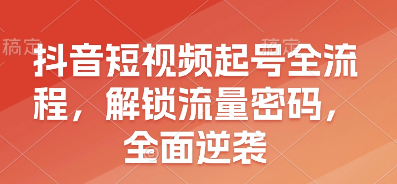 抖音短视频起号全流程，解锁流量密码，全面逆袭|小鸡网赚博客