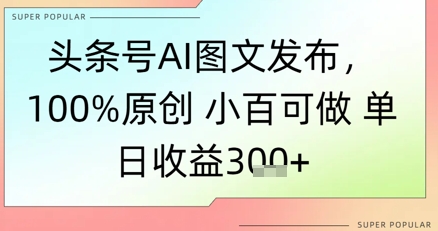 头条号AI图文发布，100%原创 小百可做，单日收益3张+|小鸡网赚博客