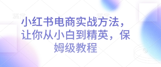 小红书电商实战方法，让你从小白到精英，保姆级教程|小鸡网赚博客