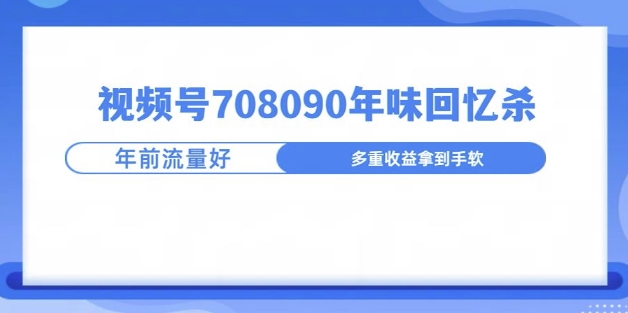 视频号708090年味玩法，越接近过年流量越大|小鸡网赚博客