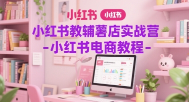小红书教辅薯店实战营-小红书电商教程|小鸡网赚博客