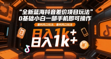 全新蓝海抖音差价项目玩法，0基础小白一部手机即可操作，暴利风口玩法，日入1k+【揭秘】|小鸡网赚博客